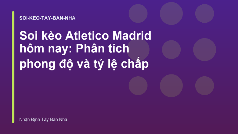 Soi kèo Atletico Madrid hôm nay: Phân tích phong độ và tỷ lệ chấp